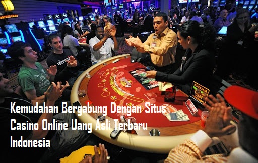 Kemudahan Bergabung Dengan Situs Casino Online Uang Asli Terbaru Indonesia